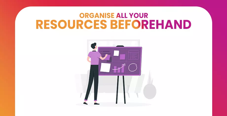 Organize All Your Resources Beforehand